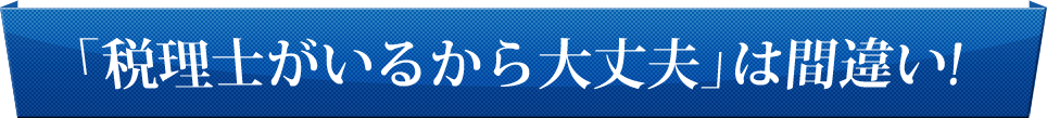 「税理士がいるから大丈夫」は間違い